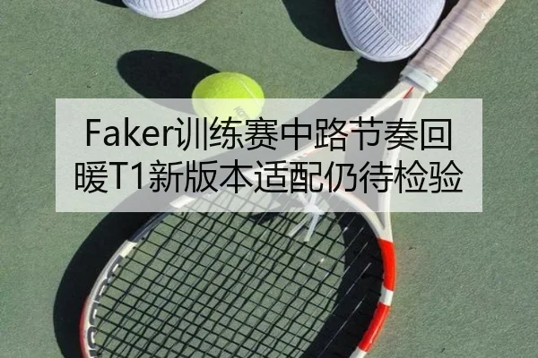 Faker训练赛中路节奏回暖T1新版本适配仍待检验